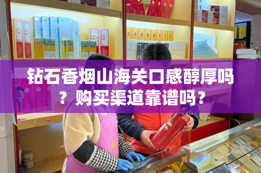 钻石香烟山海关口感醇厚吗？购买渠道靠谱吗？
